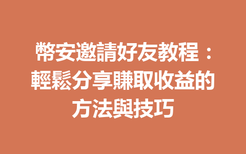 幣安邀請好友教程：輕鬆分享賺取收益的方法與技巧 一