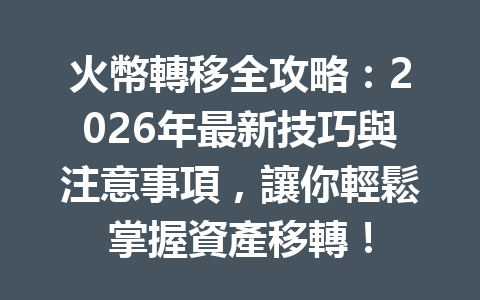 火幣轉移全攻略：2026年最新技巧與注意事項，讓你輕鬆掌握資產移轉！ 一
