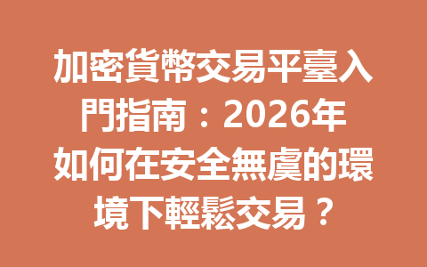 加密貨幣交易平臺入門指南：2026年如何在安全無虞的環境下輕鬆交易？ 一