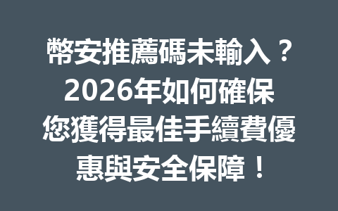 幣安推薦碼未輸入？2026年如何確保您獲得最佳手續費優惠與安全保障！ 一