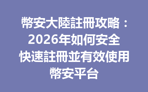 幣安大陸註冊攻略：2026年如何安全快速註冊並有效使用幣安平台 一
