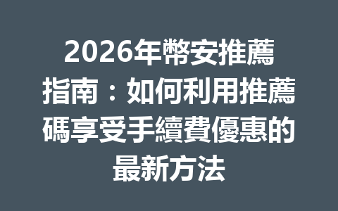 2026年幣安推薦指南：如何利用推薦碼享受手續費優惠的最新方法 一