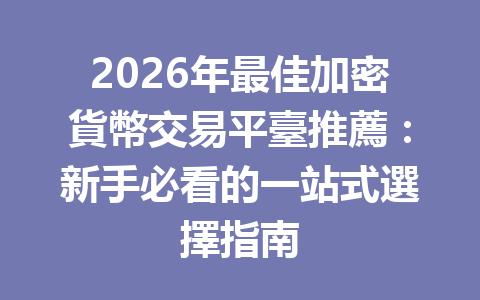2026年最佳加密貨幣交易平臺推薦:新手必看的一站式選擇指南 一