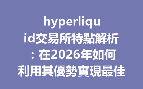 hyperliquid交易所特點解析：在2026年如何利用其優勢實現最佳交易體驗？ 一