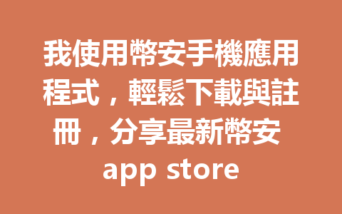 我使用幣安手機應用程式，輕鬆下載與註冊，分享最新幣安 app store 下載技巧！ 一