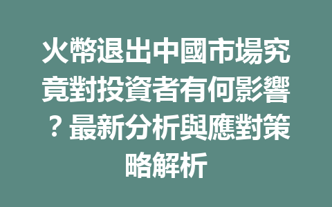 火幣退出中國市場究竟對投資者有何影響？最新分析與應對策略解析 一