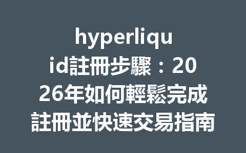 hyperliquid註冊步驟：2026年如何輕鬆完成註冊並快速交易指南 一