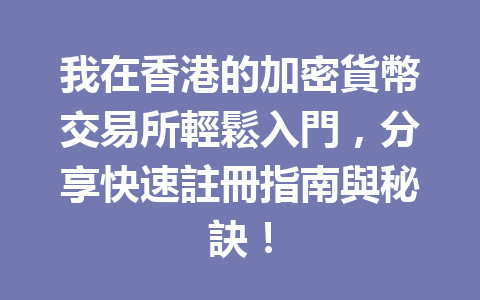 我在香港的加密貨幣交易所輕鬆入門，分享快速註冊指南與秘訣！ 一