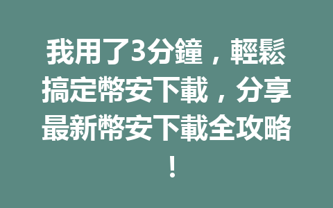 我用了3分鐘，輕鬆搞定幣安下載，分享最新幣安下載全攻略！ 一