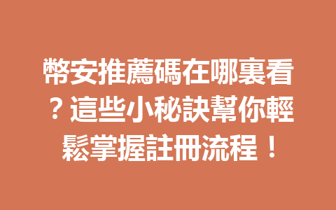 幣安推薦碼在哪裏看？這些小秘訣幫你輕鬆掌握註冊流程！ 一