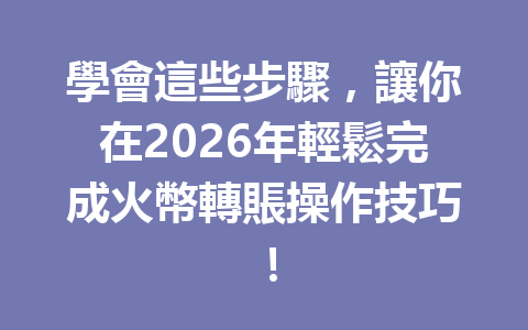學會這些步驟，讓你在2026年輕鬆完成火幣轉賬操作技巧！ 一