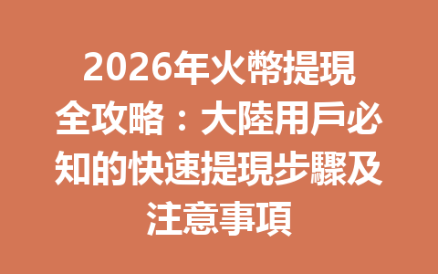 2026年火幣提現全攻略：大陸用戶必知的快速提現步驟及注意事項 一