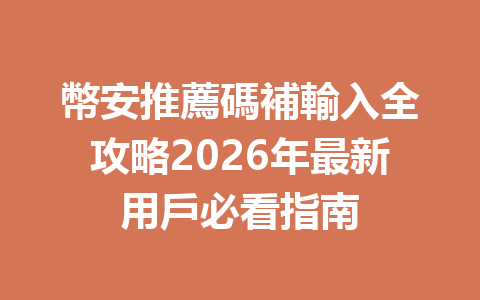 幣安推薦碼補輸入全攻略2026年最新用戶必看指南 一