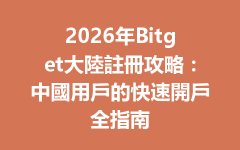 2026年Bitget大陸註冊攻略：中國用戶的快速開戶全指南 一
