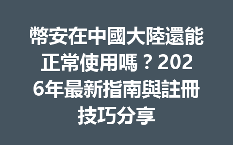 幣安在中國大陸還能正常使用嗎？2026年最新指南與註冊技巧分享 一