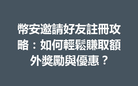 幣安邀請好友註冊攻略：如何輕鬆賺取額外獎勵與優惠？ 一