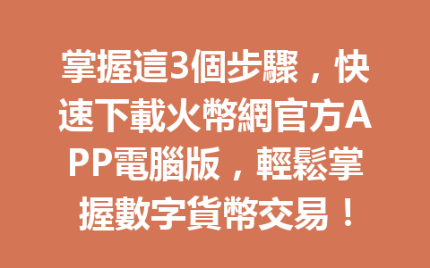 掌握這3個步驟，快速下載火幣網官方APP電腦版，輕鬆掌握數字貨幣交易！ 一