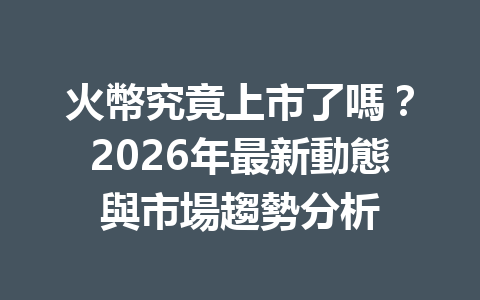 火幣究竟上市了嗎？2026年最新動態與市場趨勢分析 一