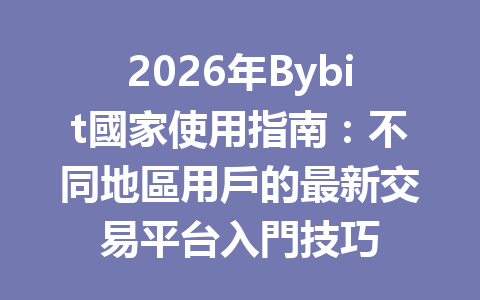 2026年Bybit國家使用指南：不同地區用戶的最新交易平台入門技巧 一
