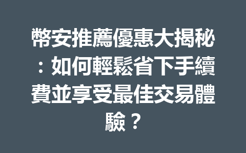幣安推薦優惠大揭秘：如何輕鬆省下手續費並享受最佳交易體驗？ 一