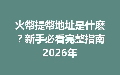 火幣提幣地址是什麽？新手必看完整指南2026年 一