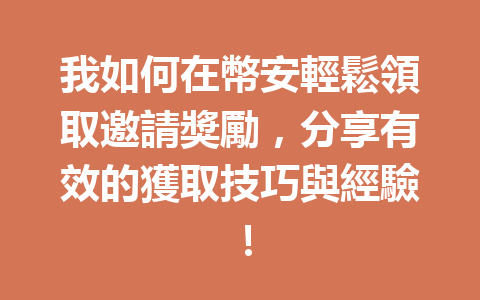我如何在幣安輕鬆領取邀請獎勵，分享有效的獲取技巧與經驗！ 一