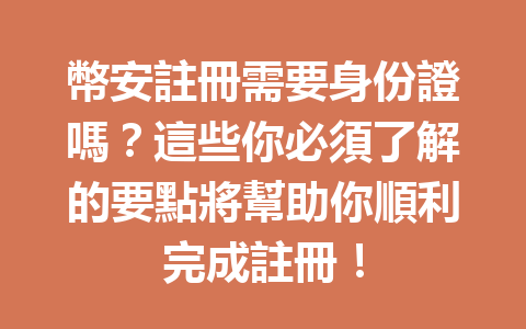 幣安註冊需要身份證嗎？這些你必須了解的要點將幫助你順利完成註冊！ 一