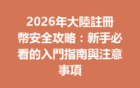 2026年大陸註冊幣安全攻略：新手必看的入門指南與注意事項 一