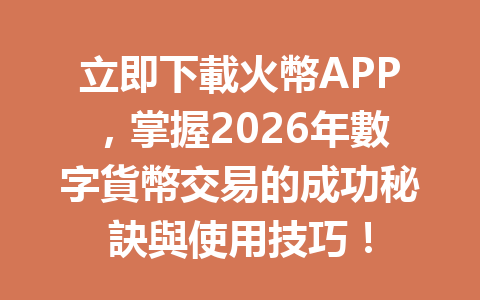 立即下載火幣APP，掌握2026年數字貨幣交易的成功秘訣與使用技巧！ 一