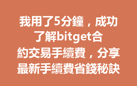 我用了5分鐘，成功了解bitget合約交易手續費，分享最新手續費省錢秘訣！ 一