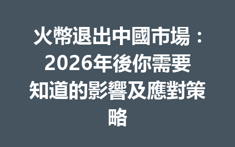 火幣退出中國市場：2026年後你需要知道的影響及應對策略 一