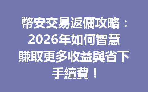 幣安交易返傭攻略：2026年如何智慧賺取更多收益與省下手續費！ 一
