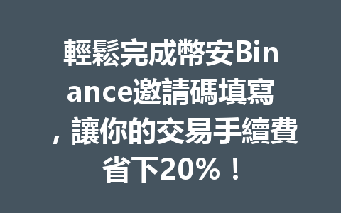 輕鬆完成幣安Binance邀請碼填寫，讓你的交易手續費省下20%！ 一