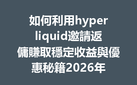 如何利用hyperliquid邀請返傭賺取穩定收益與優惠秘籍2026年 一