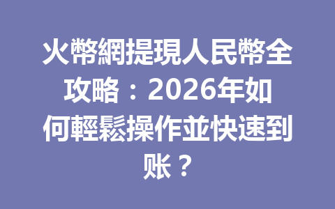 火幣網提現人民幣全攻略：2026年如何輕鬆操作並快速到账？ 一
