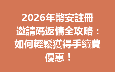 2026年幣安註冊邀請碼返傭全攻略：如何輕鬆獲得手續費優惠！ 一