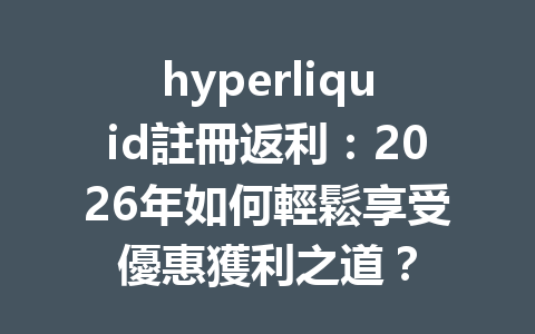 hyperliquid註冊返利：2026年如何輕鬆享受優惠獲利之道？ 一