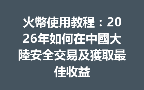 火幣使用教程：2026年如何在中國大陸安全交易及獲取最佳收益 一