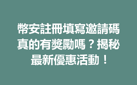 幣安註冊填寫邀請碼真的有獎勵嗎？揭秘最新優惠活動！ 一
