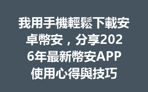 我用手機輕鬆下載安卓幣安，分享2026年最新幣安APP使用心得與技巧 一