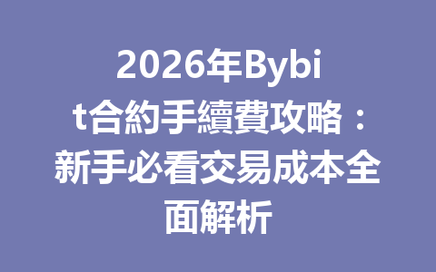 2026年Bybit合約手續費攻略：新手必看交易成本全面解析 一