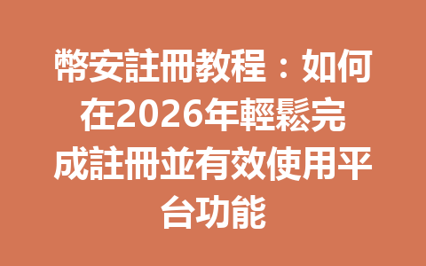 幣安註冊教程：如何在2026年輕鬆完成註冊並有效使用平台功能 一