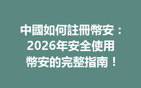 中國如何註冊幣安：2026年安全使用幣安的完整指南！ 一
