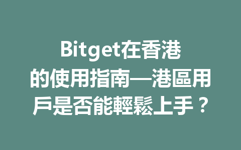 Bitget在香港的使用指南—港區用戶是否能輕鬆上手？ 一