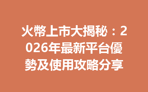 火幣上市大揭秘：2026年最新平台優勢及使用攻略分享 一