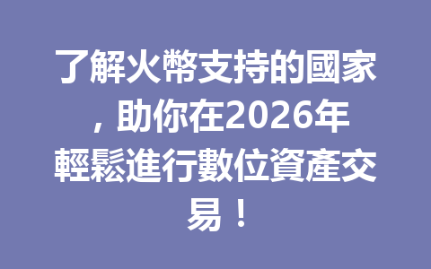 了解火幣支持的國家，助你在2026年輕鬆進行數位資產交易！ 一