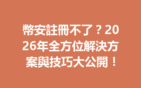 幣安註冊不了？2026年全方位解決方案與技巧大公開！ 一