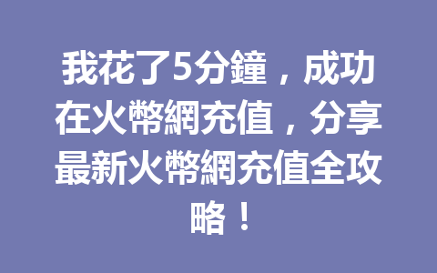 我花了5分鐘，成功在火幣網充值，分享最新火幣網充值全攻略！ 一