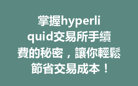 掌握hyperliquid交易所手續費的秘密，讓你輕鬆節省交易成本！ 一