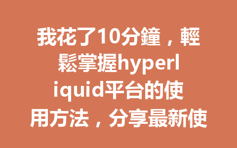 我花了10分鐘，輕鬆掌握hyperliquid平台的使用方法，分享最新使用指南！ 一
